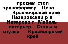 продам стол трансформер › Цена ­ 5 000 - Красноярский край, Назаровский р-н, Назарово г. Мебель, интерьер » Столы и стулья   . Красноярский край